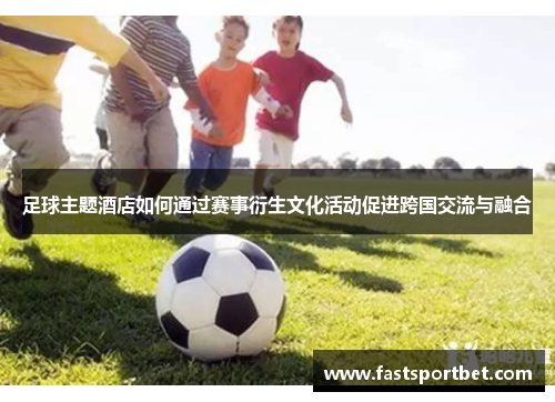 足球主题酒店如何通过赛事衍生文化活动促进跨国交流与融合